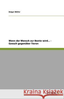 Wenn der Mensch zur Bestie wird... - Gewalt gegenüber Tieren Holger M 9783640844470