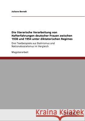 Die literarische Verarbeitung von Hafterfahrungen deutscher Frauen zwischen 1938 und 1954 unter diktatorischen Regimes: Drei Textbeispiele aus Stalini Berndt, Juliane 9783640845118