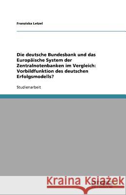 Die deutsche Bundesbank und das Europaische System der Zentralnotenbanken im Vergleich : Vorbildfunktion des deutschen Erfolgsmodells? Franziska Letzel 9783640850280