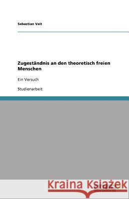 Zugestandnis an den theoretisch freien Menschen : Ein Versuch Sebastian Veit 9783640851355