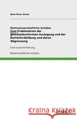 Zum Problemkreis der gesetzeskonformen Auslegung und der Rechtsfortbildung und deren Abgrenzung : Eine kurze Einfuhrung Mark-Oliver Scholz 9783640853496