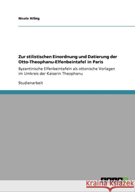 Zur stilistischen Einordnung und Datierung der Otto-Theophanu-Elfenbeintafel in Paris: Byzantinische Elfenbeintafeln als ottonische Vorlagen im Umkrei Hilbig, Nicole 9783640855179 Grin Verlag