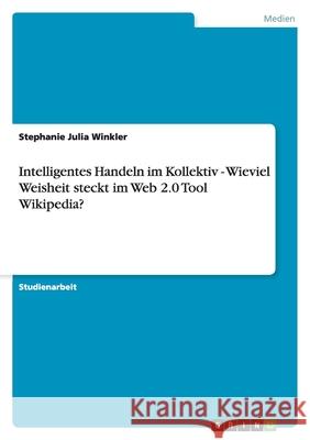 Intelligentes Handeln im Kollektiv - Wieviel Weisheit steckt im Web 2.0 Tool Wikipedia? Stephanie Julia Winkler 9783640855230 Grin Verlag