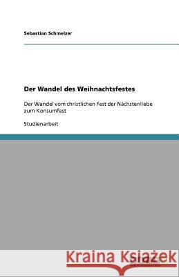 Der Wandel des Weihnachtsfestes : Der Wandel vom christlichen Fest der Nächstenliebe zum Konsumfest Sebastian Schmelzer 9783640856916