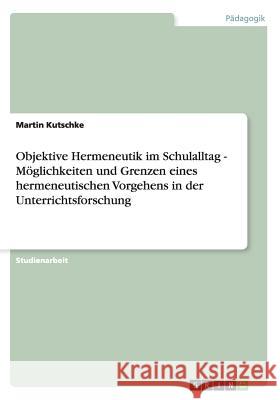 Objektive Hermeneutik im Schulalltag - Möglichkeiten und Grenzen eines hermeneutischen Vorgehens in der Unterrichtsforschung Martin Kutschke 9783640859467 Grin Verlag