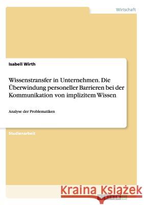 Wissenstransfer in Unternehmen. Die Überwindung personeller Barrieren bei der Kommunikation von implizitem Wissen: Analyse der Problematiken Wirth, Isabell 9783640859900 Grin Verlag