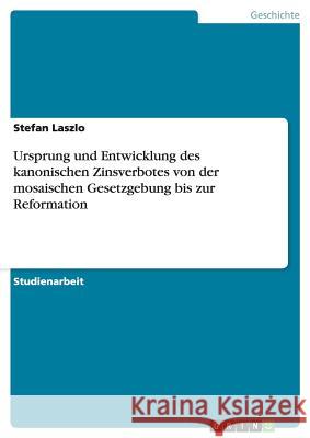 Ursprung und Entwicklung des kanonischen Zinsverbotes von der mosaischen Gesetzgebung bis zur Reformation Stefan Laszlo 9783640860241