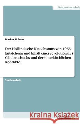 Der Holländische Katechismus von 1966: Entstehung und Inhalt eines revolutionäres Glaubensbuchs und der innerkirchlichen Konflikte Markus Hubner 9783640862115