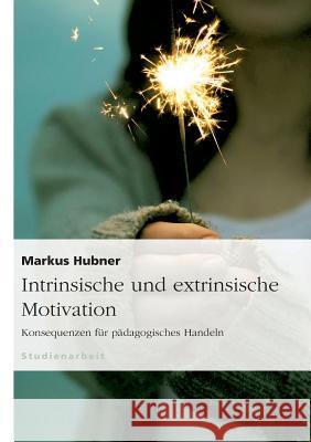 Intrinsische und extrinsische Motivation. Konsequenzen für pädagogisches Handeln Markus Hubner 9783640862160