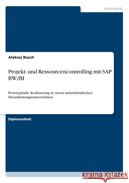 Projekt- und Ressourcencontrolling mit SAP BW/BI: Prototyphafte Realisierung in einem mittelständischen Dienstleistungsunternehmen Busch, Aleksej 9783640863198 Grin Verlag