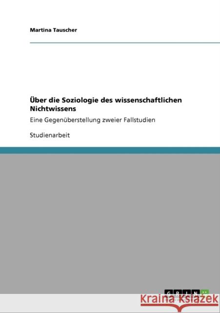 Über die Soziologie des wissenschaftlichen Nichtwissens: Eine Gegenüberstellung zweier Fallstudien Tauscher, Martina 9783640867769 Grin Verlag