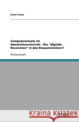 Computereinsatz im Geschichtsunterricht - Die digitale Revolution in den Klassenzimmern? Simon Tewes 9783640867950