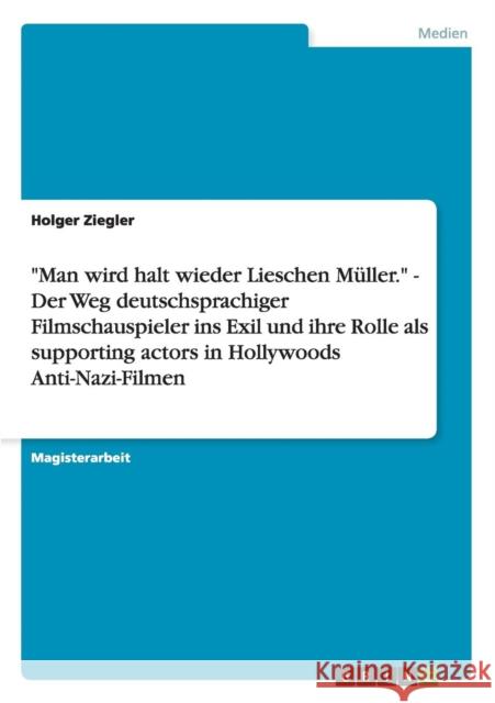 Man wird halt wieder Lieschen Müller. - Der Weg deutschsprachiger Filmschauspieler ins Exil und ihre Rolle als supporting actors in Hollywoods Anti-Na Ziegler, Holger 9783640867981