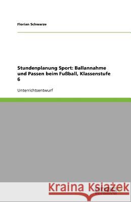 Stundenplanung Sport: Ballannahme und Passen beim Fußball, Klassenstufe 6 Florian Schwarze 9783640870912