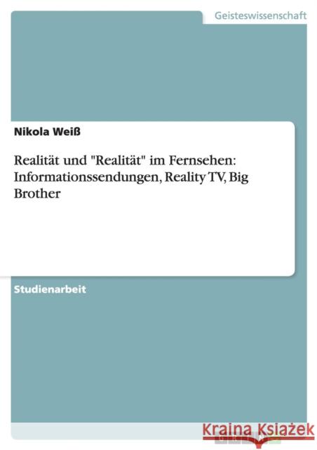 Realität und Realität im Fernsehen: Informationssendungen, Reality TV, Big Brother Weiß, Nikola 9783640871704 Grin Verlag