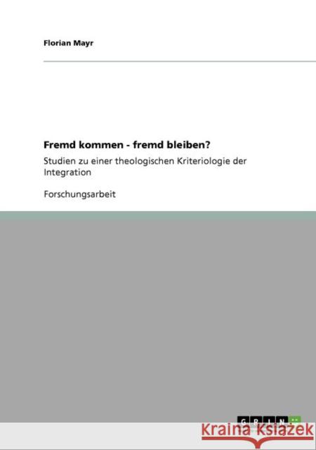 Fremd kommen - fremd bleiben?: Studien zu einer theologischen Kriteriologie der Integration Mayr, Florian 9783640873630