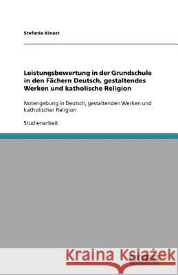 Leistungsbewertung in der Grundschule in den Fachern Deutsch, gestaltendes Werken und katholische Religion Stefanie Kinast 9783640874118 Grin Verlag