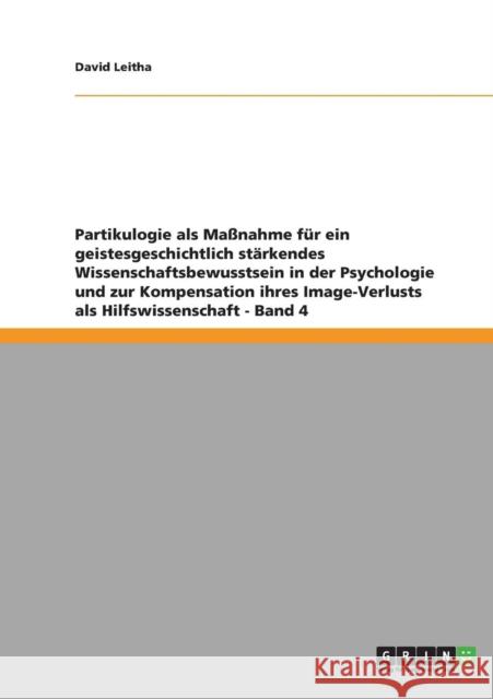 Partikulogie als Maßnahme für ein geistesgeschichtlich stärkendes Wissenschaftsbewusstsein in der Psychologie und zur Kompensation ihres Image-Verlust Leitha, David 9783640874484 Grin Verlag