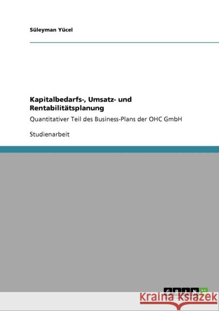 Kapitalbedarfs-, Umsatz- und Rentabilitätsplanung: Quantitativer Teil des Business-Plans der OHC GmbH Yücel, Süleyman 9783640876051 Grin Verlag
