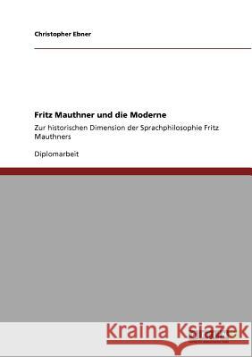 Fritz Mauthner und die Moderne: Zur historischen Dimension der Sprachphilosophie Fritz Mauthners Ebner, Christopher 9783640878659