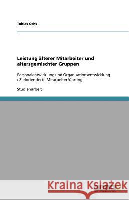 Leistung älterer Mitarbeiter und altersgemischter Gruppen : Personalentwicklung und Organisationsentwicklung / Zielorientierte Mitarbeiterführung Tobias Ochs 9783640880508