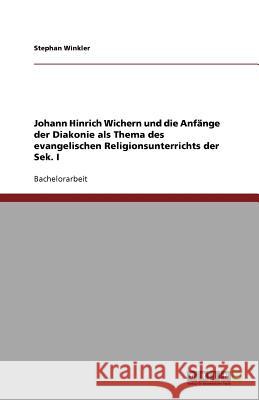 Johann Hinrich Wichern und die Anfänge der Diakonie als Thema des evangelischen Religionsunterrichts der Sek. I Stephan Winkler 9783640880522