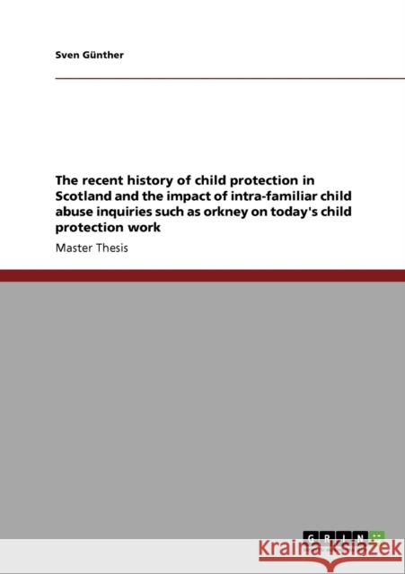 The recent history of child protection in Scotland and the impact of intra-familiar child abuse inquiries such as orkney on today's child protection w Günther, Sven 9783640880584