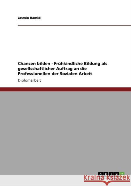 Chancen bilden - Frühkindliche Bildung als gesellschaftlicher Auftrag an die Professionellen der Sozialen Arbeit Hamidi, Jasmin 9783640880782