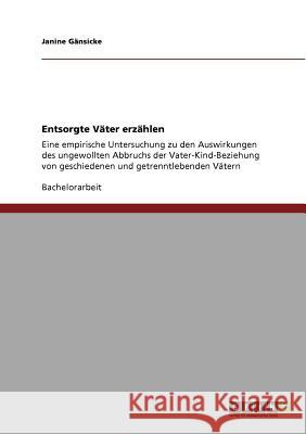 Entsorgte Väter erzählen: Eine empirische Untersuchung zu den Auswirkungen des ungewollten Abbruchs der Vater-Kind-Beziehung von geschiedenen un Gänsicke, Janine 9783640882748 Grin Verlag