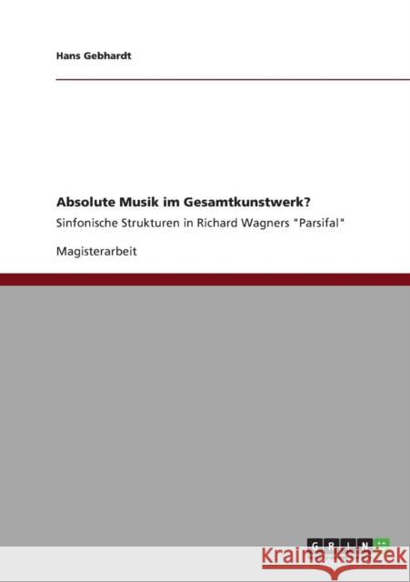 Absolute Musik im Gesamtkunstwerk?: Sinfonische Strukturen in Richard Wagners Parsifal Gebhardt, Hans 9783640883493