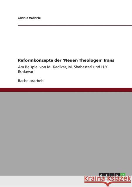 Reformkonzepte der 'Neuen Theologen' Irans: Am Beispiel von M. Kadivar, M. Shabestari und H.Y. Eshkevari Wöhrle, Jannic 9783640887897 Grin Verlag