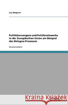 Politikkonvergenz und Politiknetzwerke in der Europaischen Union am Beispiel des Bologna-Prozesses Lisa Wegener 9783640889389