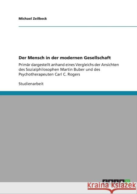 Der Mensch in der modernen Gesellschaft: Primär dargestellt anhand eines Vergleichs der Ansichten des Sozialphilosophen Martin Buber und des Psychothe Zeilbeck, Michael 9783640890644 Grin Verlag