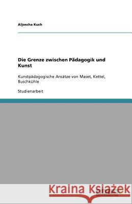 Die Grenze zwischen Pädagogik und Kunst : Kunstpädagogische Ansätze von Maset, Kettel, Buschkühle Aljoscha Kuch 9783640892129 Grin Verlag