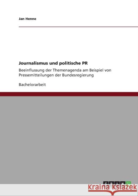 Journalismus und politische PR: Beeinflussung der Themenagenda am Beispiel von Pressemitteilungen der Bundesregierung Henne, Jan 9783640893829 Grin Verlag