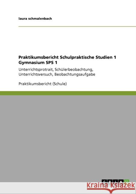 Praktikumsbericht Schulpraktische Studien 1 Gymnasium SPS 1: Unterrichtsprotrait, Schülerbeobachtung, Unterrichtsversuch, Beobachtungsaufgabe Schmalenbach, Laura 9783640893997