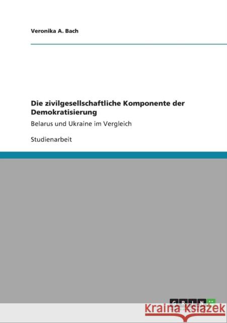 Die zivilgesellschaftliche Komponente der Demokratisierung: Belarus und Ukraine im Vergleich Bach, Veronika A. 9783640894031