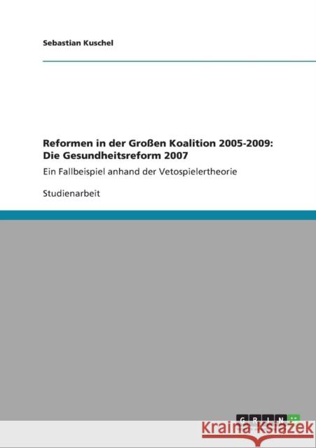 Reformen in der Großen Koalition 2005-2009: Die Gesundheitsreform 2007: Ein Fallbeispiel anhand der Vetospielertheorie Kuschel, Sebastian 9783640896196 Grin Verlag