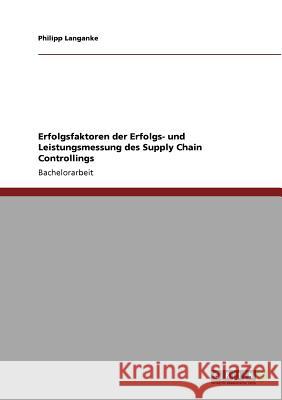 Erfolgsfaktoren der Erfolgs- und Leistungsmessung des Supply Chain Controllings Philipp Langanke 9783640896936