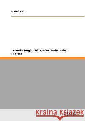 Lucrezia Borgia - Die schöne Tochter eines Papstes Ernst Probst 9783640900343 Grin Verlag