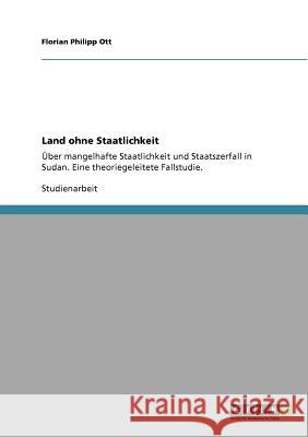 Land ohne Staatlichkeit: Über mangelhafte Staatlichkeit und Staatszerfall in Sudan. Eine theoriegeleitete Fallstudie. Ott, Florian Philipp 9783640900565 Grin Verlag