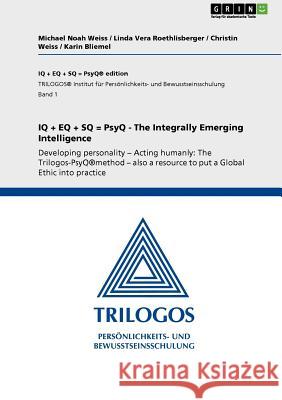 IQ + EQ + SQ = PsyQ - The Integrally Emerging Intelligence: Developing personality - Acting humanly: The Trilogos-PsyQ(R)method - also a resource to p Weiss, Michael Noah 9783640902088