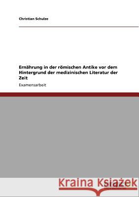 Ernährung in der römischen Antike vor dem Hintergrund der medizinischen Literatur der Zeit Schulze, Christian 9783640903702