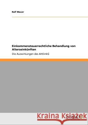 Einkommensteuerrechtliche Behandlung von Alterseinkünften: Die Auswirkungen des AltEinkG Mauer, Ralf 9783640904419
