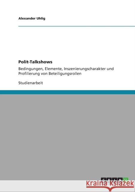 Polit-Talkshows: Bedingungen, Elemente, Inszenierungscharakter und Profilierung von Beteiligungsrollen Uhlig, Alexander 9783640905225 Grin Verlag