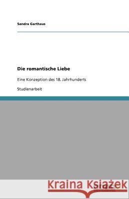 Die romantische Liebe : Eine Konzeption des 18. Jahrhunderts Sandra Garthaus 9783640905775 Grin Verlag