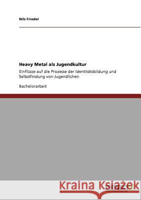 Heavy Metal als Jugendkultur: Einflüsse auf die Prozesse der Identitätsbildung und Selbstfindung von Jugendlichen Friedel, Nils 9783640906109