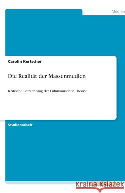 Die Realitat der Massenmedien : Kritische Betrachtung der Luhmannschen Theorie Carolin Kertscher 9783640906840