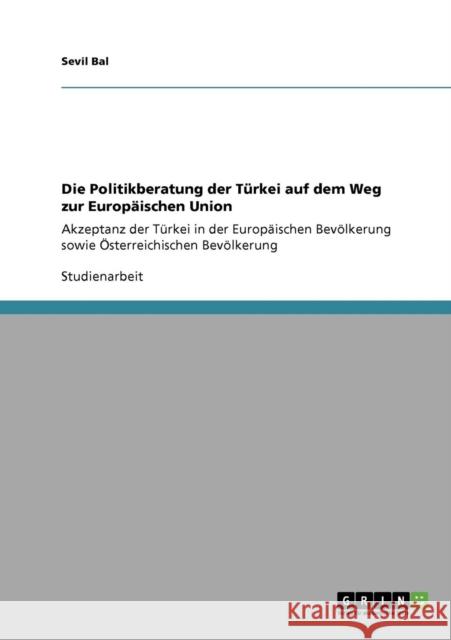 Die Politikberatung der Türkei auf dem Weg zur Europäischen Union: Akzeptanz der Türkei in der Europäischen Bevölkerung sowie Österreichischen Bevölke Bal, Sevil 9783640907595 Grin Verlag