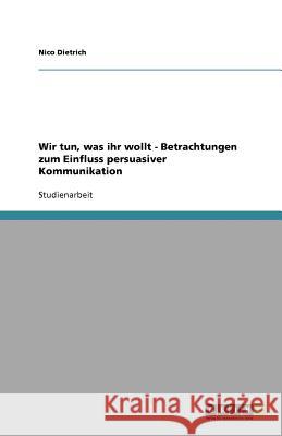 Wir tun, was ihr wollt - Betrachtungen zum Einfluss persuasiver Kommunikation Nico Dietrich 9783640909070 Grin Verlag